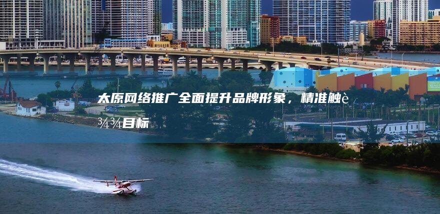 太原网络推广：全面提升品牌形象，精准触达目标客户