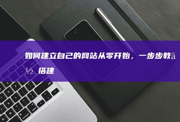 如何建立自己的网站：从零开始，一步步教你搭建专属网站