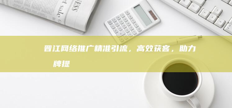 晋江网络推广：精准引流，高效获客，助力品牌提升