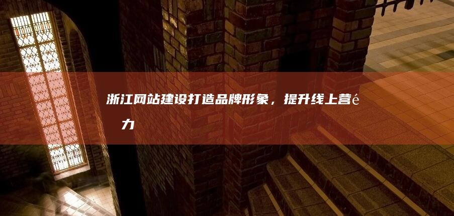 浙江网站建设:打造品牌形象,提升线上营销力
