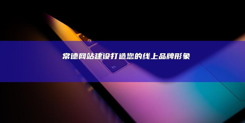 常德网站建设：打造您的线上品牌形象