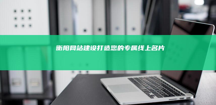 衡阳网站建设:打造您的专属线上名片