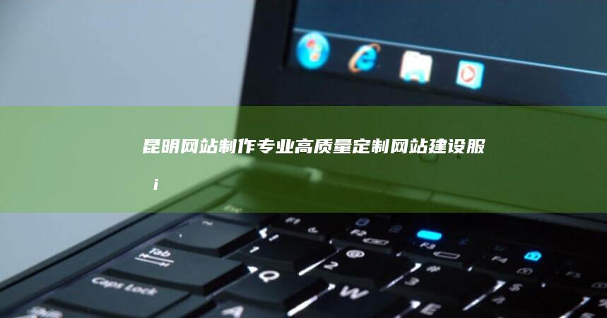 昆明网站制作 - 专业、高质量、定制网站建设服务