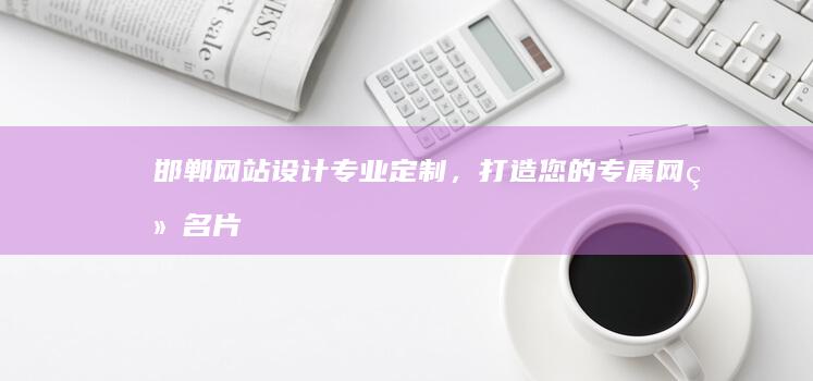 邯郸网站设计：专业定制，打造您的专属网络名片