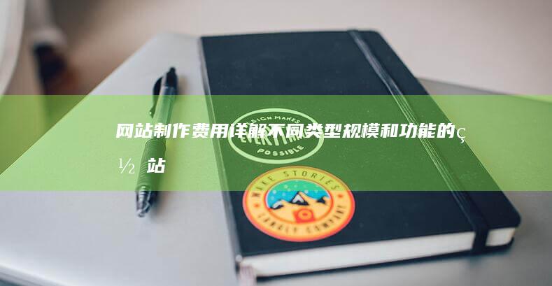 网站制作费用详解：不同类型、规模和功能的网站报价参考