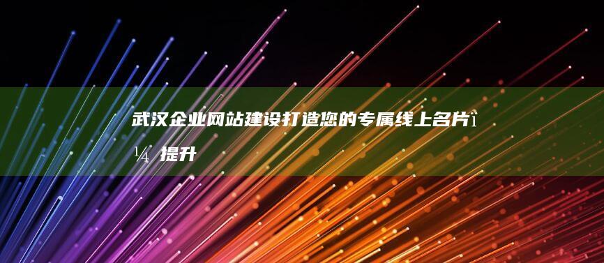 武汉企业网站建设：打造您的专属线上名片，提升品牌形象，引爆客户增长