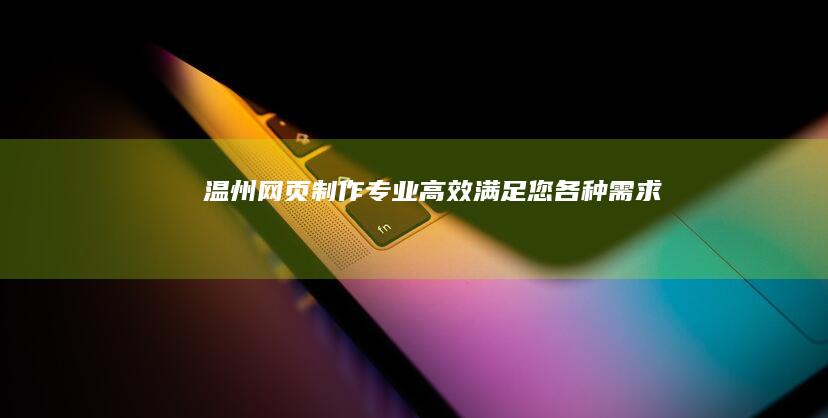 温州网页制作：专业、高效、满足您各种需求