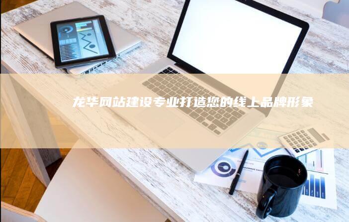 龙华网站建设:专业打造您的线上品牌形象