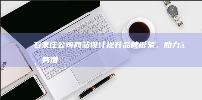 石家庄公司网站设计: 提升品牌形象，助力业务增长