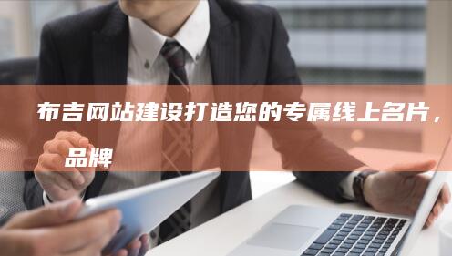 布吉网站建设：打造您的专属线上名片，提升品牌影响力与业务增长！