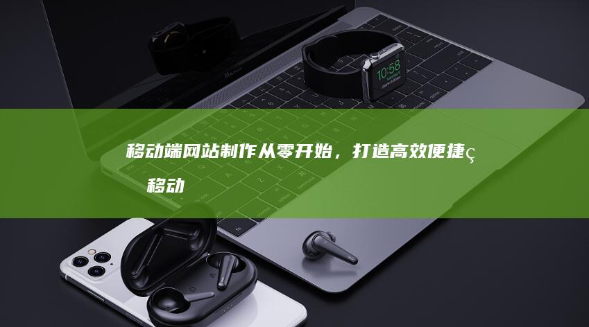 移动端网站制作:从零开始,打造高效便捷的移动互联网体验