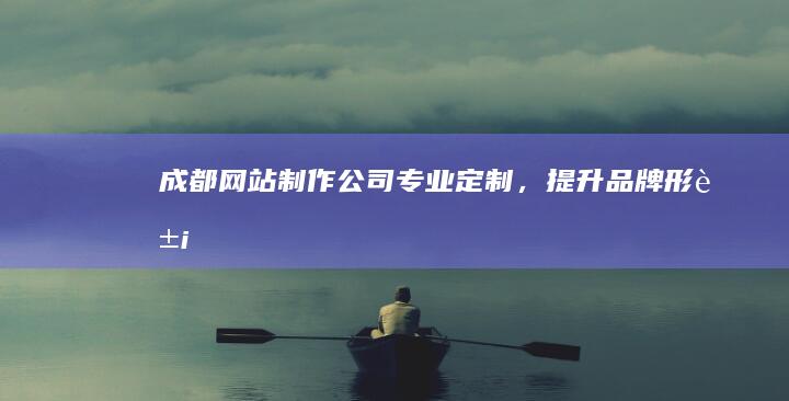 成都网站制作公司:专业定制,提升品牌形象