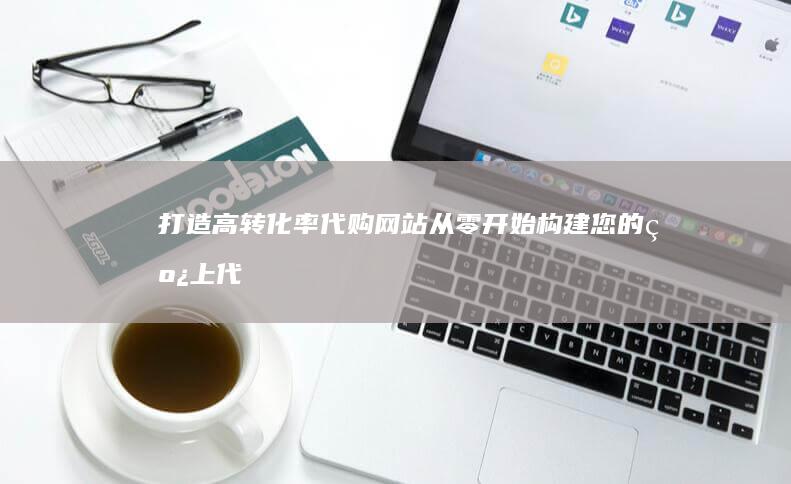打造高转化率代购网站：从零开始构建您的线上代购帝国