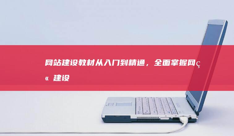 网站建设教材：从入门到精通，全面掌握网站建设技能
