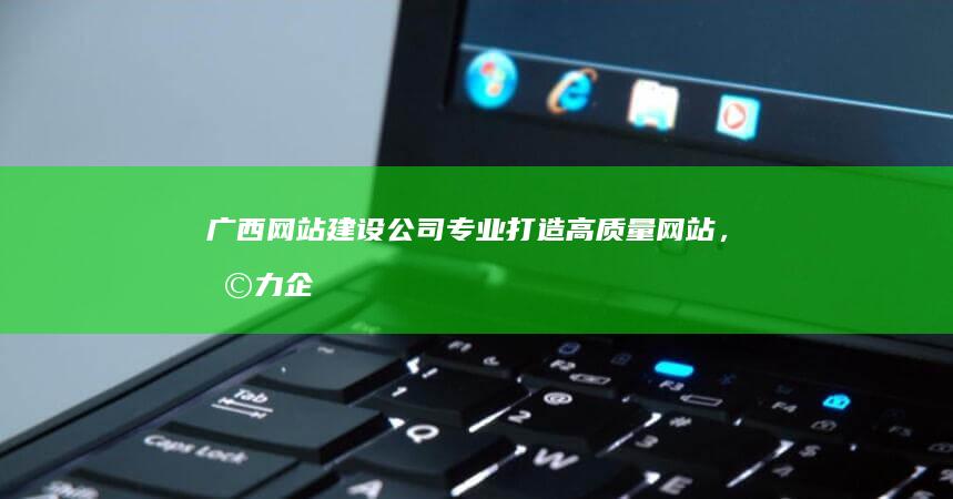 广西网站建设公司 - 专业打造高质量网站，助力企业品牌提升与业务发展